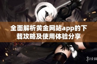 全面解析黄金网站app的下载攻略及使用体验分享