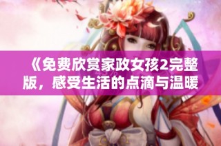 《免费欣赏家政女孩2完整版，感受生活的点滴与温暖》