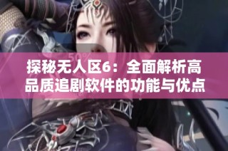 探秘无人区6：全面解析高品质追剧软件的功能与优点