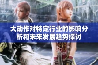 大动作对特定行业的影响分析和未来发展趋势探讨