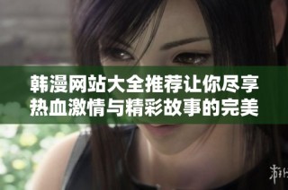 韩漫网站大全推荐让你尽享热血激情与精彩故事的完美体验
