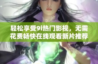 轻松享受9i热门影视，无需花费畅快在线观看新片推荐