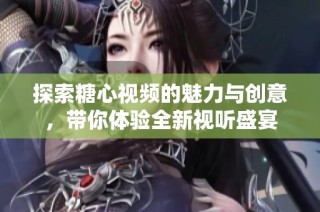 探索糖心视频的魅力与创意，带你体验全新视听盛宴