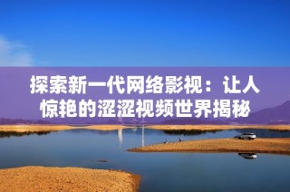 探索新一代网络影视：让人惊艳的涩涩视频世界揭秘