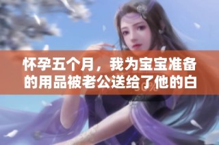 怀孕五个月，我为宝宝准备的用品被老公送给了他的白月光