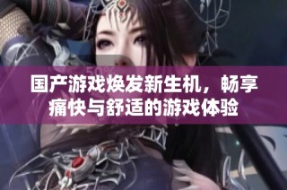 国产游戏焕发新生机，畅享痛快与舒适的游戏体验