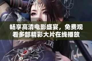 畅享高清电影盛宴，免费观看多部精彩大片在线播放