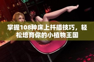 掌握108种床上扦插技巧，轻松培育你的小植物王国