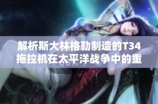 解析斯大林格勒制造的T34拖拉机在太平洋战争中的重要作用与历程