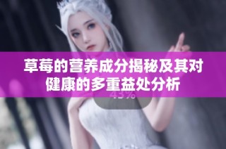 草莓的营养成分揭秘及其对健康的多重益处分析