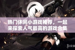 热门休闲小游戏推荐，一起来探索人气最高的游戏合集吧