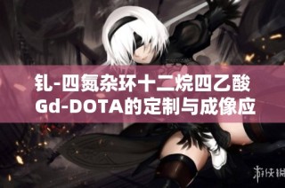 钆-四氮杂环十二烷四乙酸 Gd-DOTA的定制与成像应用探讨
