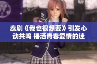 泰剧《我也很想要》引发心动共鸣 播洒青春爱情的迷人故事