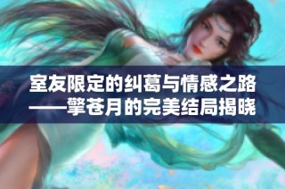 室友限定的纠葛与情感之路——擎苍月的完美结局揭晓