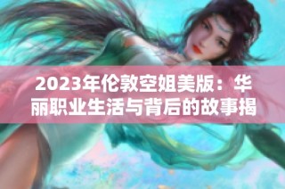 2023年伦敦空姐美版：华丽职业生活与背后的故事揭秘
