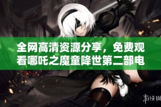 全网高清资源分享，免费观看哪吒之魔童降世第二部电影攻略