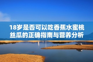 18岁是否可以吃香蕉水蜜桃丝瓜的正确指南与营养分析