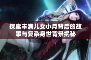 探索丰满儿女小月背后的故事与复杂身世背景揭秘