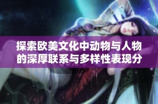 探索欧美文化中动物与人物的深厚联系与多样性表现分析