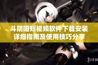 斗阴阳短视频软件下载安装详细指南及使用技巧分享