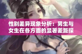 性别差异现象分析：男生与女生在各方面的显著差距探讨