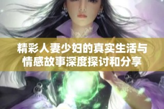 精彩人妻少妇的真实生活与情感故事深度探讨和分享