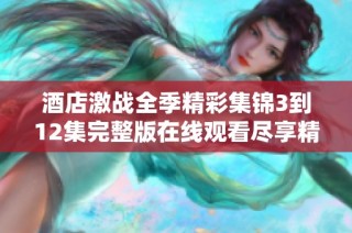 酒店激战全季精彩集锦3到12集完整版在线观看尽享精彩剧情