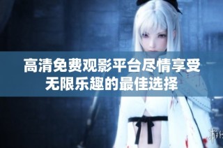 高清免费观影平台尽情享受无限乐趣的最佳选择