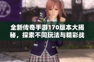 全新传奇手游170版本大揭秘，探索不同玩法与精彩战斗体验