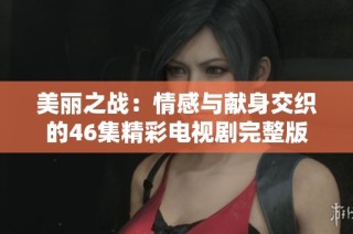 美丽之战：情感与献身交织的46集精彩电视剧完整版