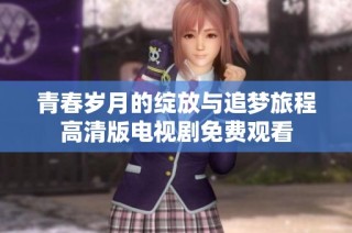 青春岁月的绽放与追梦旅程高清版电视剧免费观看