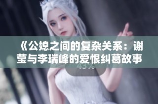 《公媳之间的复杂关系：谢莹与李瑞峰的爱恨纠葛故事》