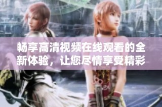 畅享高清视频在线观看的全新体验，让您尽情享受精彩内容