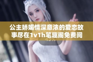 公主娇媚情深意浓的爱恋故事尽在1v1h笔趣阁免费阅读中