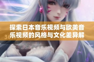 探索日本音乐视频与欧美音乐视频的风格与文化差异解析
