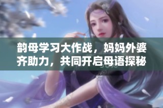韵母学习大作战，妈妈外婆齐助力，共同开启母语探秘之旅