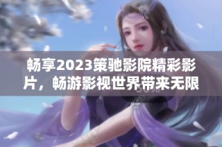 畅享2023策驰影院精彩影片，畅游影视世界带来无限惊喜与乐趣