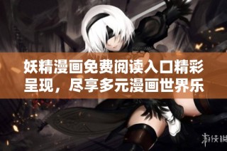 妖精漫画免费阅读入口精彩呈现，尽享多元漫画世界乐趣