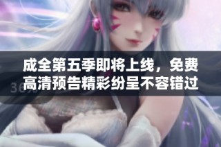 成全第五季即将上线，免费高清预告精彩纷呈不容错过！