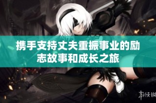 携手支持丈夫重振事业的励志故事和成长之旅