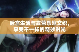 后宫生活与露营乐趣交织，享受不一样的奇妙时光