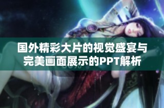 国外精彩大片的视觉盛宴与完美画面展示的PPT解析