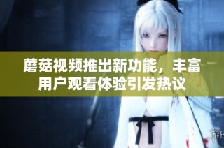 蘑菇视频推出新功能，丰富用户观看体验引发热议