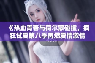 《热血青春与荷尔蒙碰撞，疯狂试爱第八季再燃爱情激情》