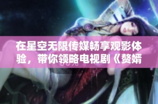在星空无限传媒畅享观影体验，带你领略电视剧《赘婿》的精彩故事