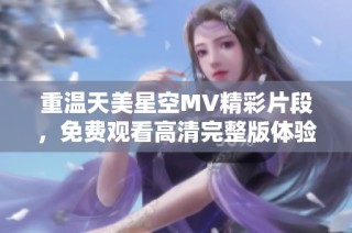 重温天美星空MV精彩片段，免费观看高清完整版体验奇妙旅程