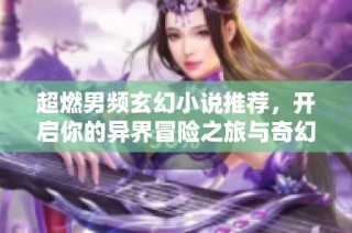 超燃男频玄幻小说推荐，开启你的异界冒险之旅与奇幻探索
