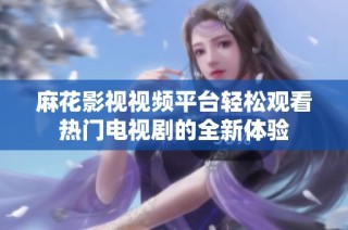 麻花影视视频平台轻松观看热门电视剧的全新体验