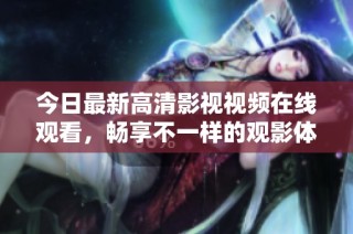 今日最新高清影视视频在线观看，畅享不一样的观影体验与乐趣