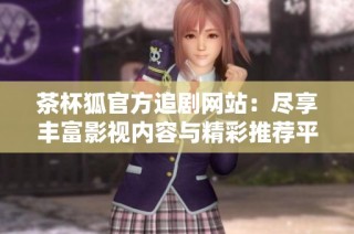 茶杯狐官方追剧网站：尽享丰富影视内容与精彩推荐平台
